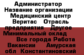 Администратор › Название организации ­ Медицинский центр Веритас › Отрасль предприятия ­ Другое › Минимальный оклад ­ 20 000 - Все города Работа » Вакансии   . Амурская обл.,Константиновский р-н